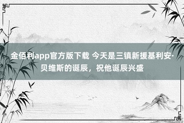 金佰利app官方版下载 今天是三镇新援基利安·贝维斯的诞辰，祝他诞辰兴盛