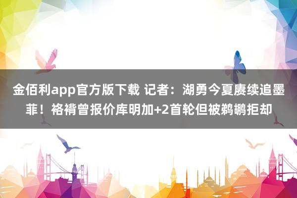 金佰利app官方版下载 记者：湖勇今夏赓续追墨菲！袼褙曾报价库明加+2首轮但被鹈鹕拒却