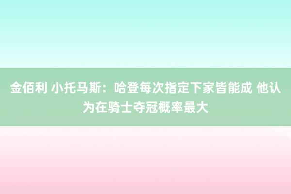 金佰利 小托马斯：哈登每次指定下家皆能成 他认为在骑士夺冠概率最大