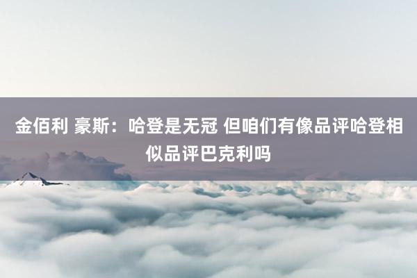 金佰利 豪斯：哈登是无冠 但咱们有像品评哈登相似品评巴克利吗