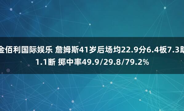 金佰利国际娱乐 詹姆斯41岁后场均22.9分6.4板7.3助1.1断 掷中率49.9/29.8/79.2%