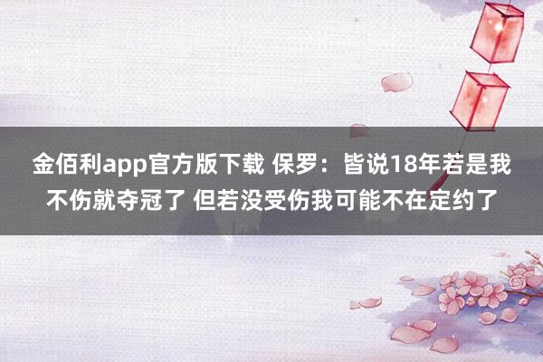 金佰利app官方版下载 保罗：皆说18年若是我不伤就夺冠了 但若没受伤我可能不在定约了