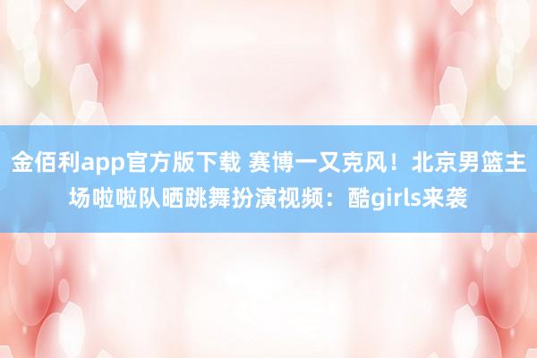 金佰利app官方版下载 赛博一又克风！北京男篮主场啦啦队晒跳舞扮演视频：酷girls来袭