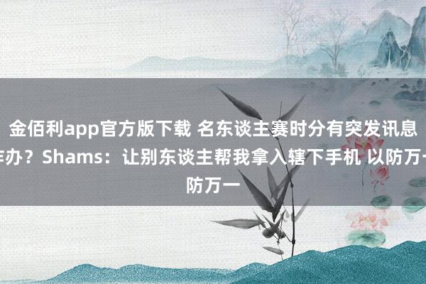 金佰利app官方版下载 名东谈主赛时分有突发讯息咋办？Shams：让别东谈主帮我拿入辖下手机 以防万一