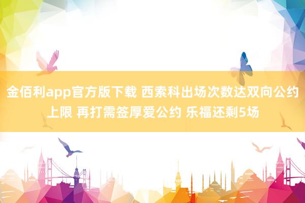 金佰利app官方版下载 西索科出场次数达双向公约上限 再打需签厚爱公约 乐福还剩5场