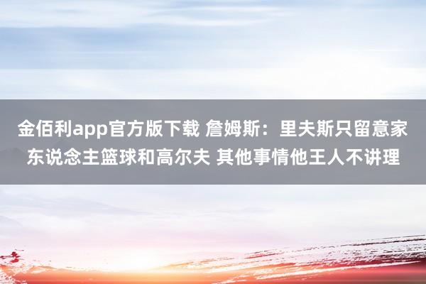 金佰利app官方版下载 詹姆斯：里夫斯只留意家东说念主篮球和高尔夫 其他事情他王人不讲理