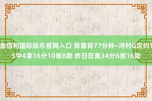 金佰利国际娱乐官网入口 背靠背77分钟~河村G定约15中4拿16分10板8助 昨日狂轰34分8板16助