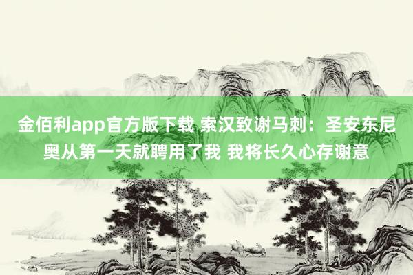 金佰利app官方版下载 索汉致谢马刺：圣安东尼奥从第一天就聘用了我 我将长久心存谢意