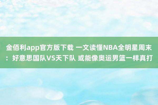 金佰利app官方版下载 一文读懂NBA全明星周末：好意思国队VS天下队 或能像奥运男篮一样真打