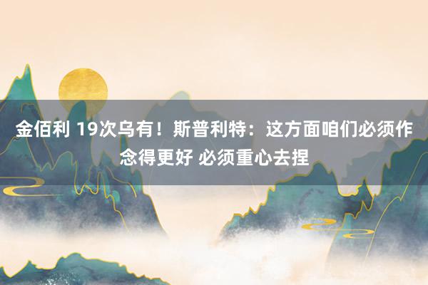 金佰利 19次乌有！斯普利特：这方面咱们必须作念得更好 必须重心去捏