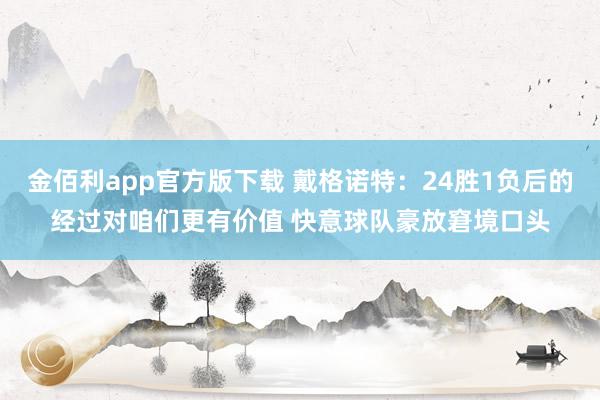 金佰利app官方版下载 戴格诺特：24胜1负后的经过对咱们更有价值 快意球队豪放窘境口头
