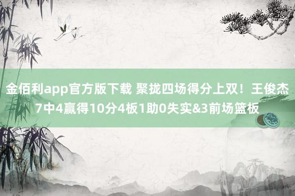 金佰利app官方版下载 聚拢四场得分上双！王俊杰7中4赢得10分4板1助0失实&3前场篮板