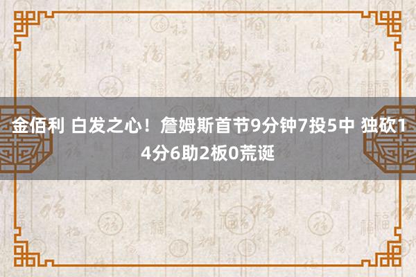金佰利 白发之心！詹姆斯首节9分钟7投5中 独砍14分6助2板0荒诞