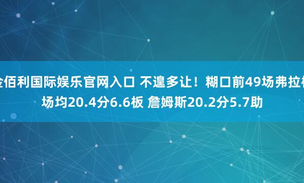 金佰利国际娱乐官网入口 不遑多让！糊口前49场弗拉格场均20.4分6.6板 詹姆斯20.2分5.7助
