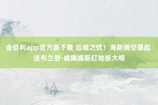 金佰利app官方版下载 后顾之忧！海斯腾空暴起 送布兰登·威廉姆斯钉地板大帽
