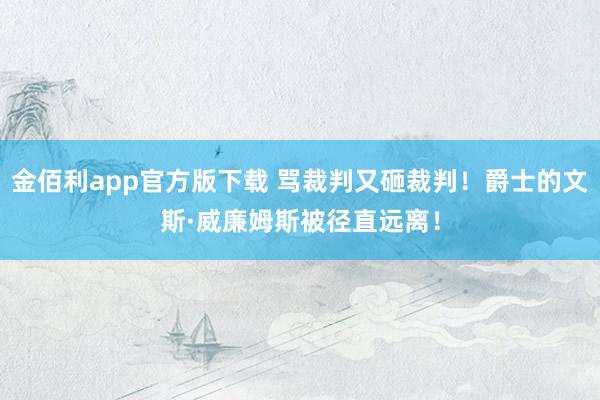 金佰利app官方版下载 骂裁判又砸裁判！爵士的文斯·威廉姆斯被径直远离！