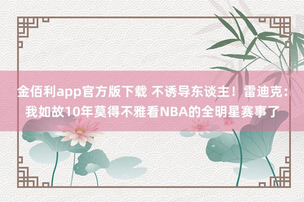 金佰利app官方版下载 不诱导东谈主！雷迪克：我如故10年莫得不雅看NBA的全明星赛事了