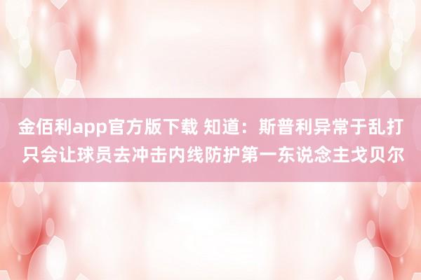 金佰利app官方版下载 知道：斯普利异常于乱打 只会让球员去冲击内线防护第一东说念主戈贝尔
