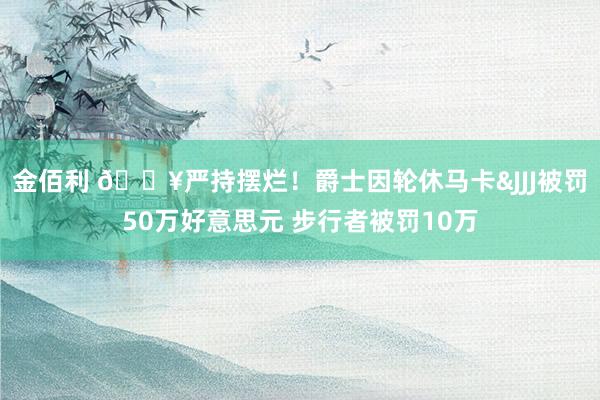 金佰利 💥严持摆烂！爵士因轮休马卡&JJJ被罚50万好意思元 步行者被罚10万