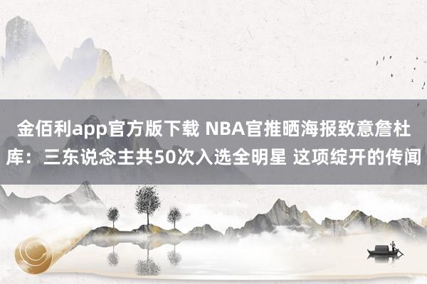 金佰利app官方版下载 NBA官推晒海报致意詹杜库：三东说念主共50次入选全明星 这项绽开的传闻