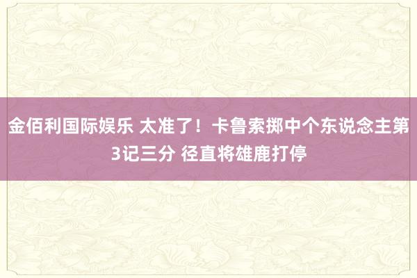 金佰利国际娱乐 太准了！卡鲁索掷中个东说念主第3记三分 径直将雄鹿打停
