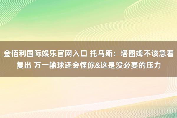 金佰利国际娱乐官网入口 托马斯：塔图姆不该急着复出 万一输球还会怪你&这是没必要的压力