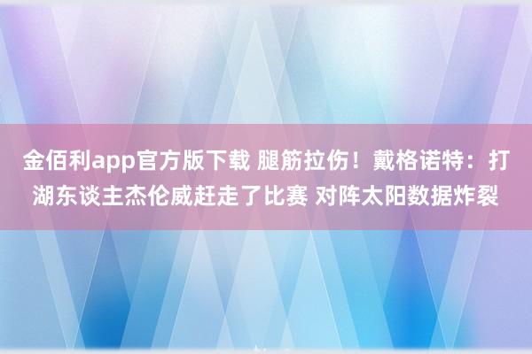 金佰利app官方版下载 腿筋拉伤！戴格诺特：打湖东谈主杰伦威赶走了比赛 对阵太阳数据炸裂
