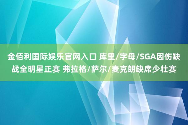 金佰利国际娱乐官网入口 库里/字母/SGA因伤缺战全明星正赛 弗拉格/萨尔/麦克朗缺席少壮赛