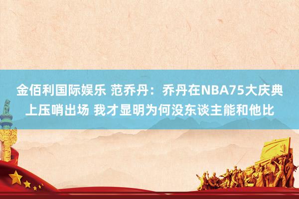 金佰利国际娱乐 范乔丹：乔丹在NBA75大庆典上压哨出场 我才显明为何没东谈主能和他比