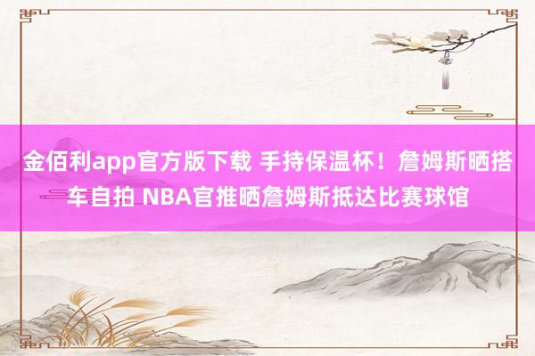 金佰利app官方版下载 手持保温杯！詹姆斯晒搭车自拍 NBA官推晒詹姆斯抵达比赛球馆