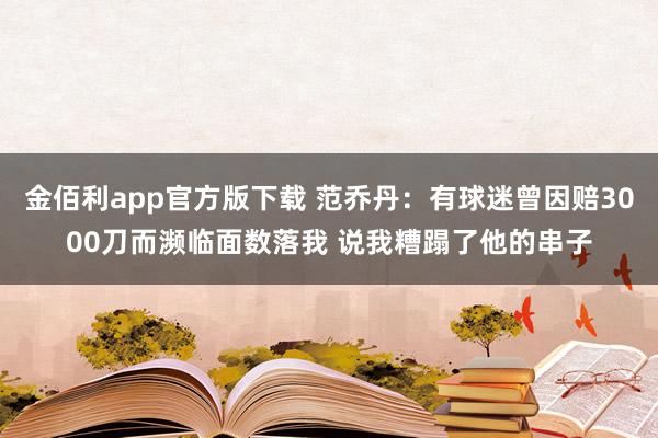 金佰利app官方版下载 范乔丹：有球迷曾因赔3000刀而濒临面数落我 说我糟蹋了他的串子