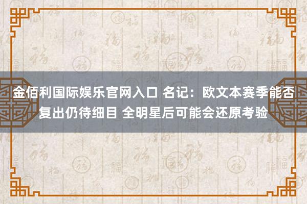 金佰利国际娱乐官网入口 名记：欧文本赛季能否复出仍待细目 全明星后可能会还原考验