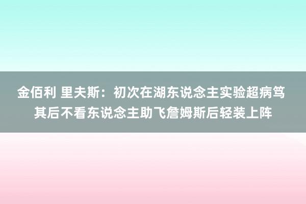 金佰利 里夫斯：初次在湖东说念主实验超病笃 其后不看东说念主助飞詹姆斯后轻装上阵