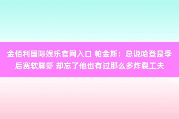 金佰利国际娱乐官网入口 帕金斯：总说哈登是季后赛软脚虾 却忘了他也有过那么多炸裂工夫