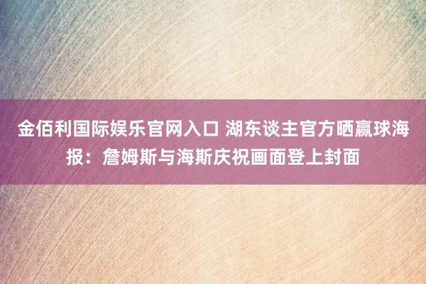 金佰利国际娱乐官网入口 湖东谈主官方晒赢球海报：詹姆斯与海斯庆祝画面登上封面