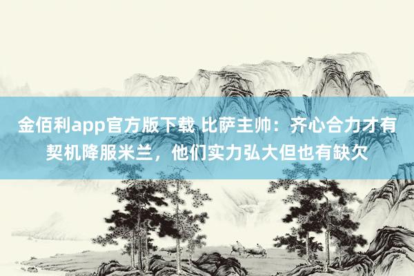 金佰利app官方版下载 比萨主帅：齐心合力才有契机降服米兰，他们实力弘大但也有缺欠