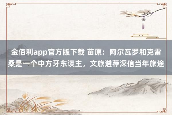金佰利app官方版下载 苗原：阿尔瓦罗和克雷桑是一个中方牙东谈主，文旅遴荐深信当年旅途