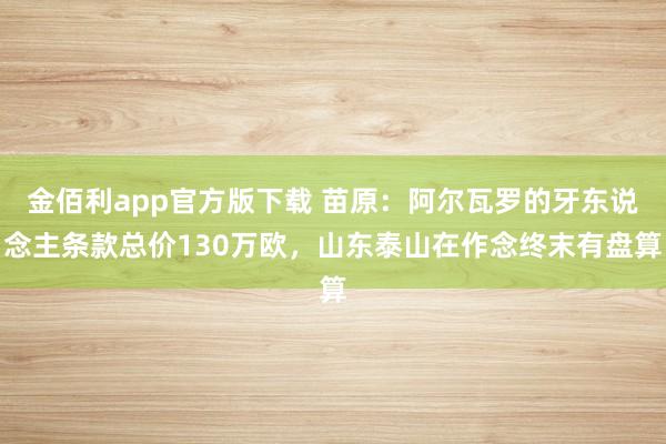 金佰利app官方版下载 苗原：阿尔瓦罗的牙东说念主条款总价130万欧，山东泰山在作念终末有盘算