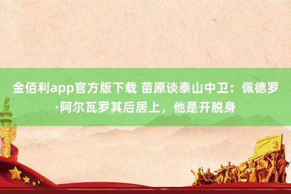 金佰利app官方版下载 苗原谈泰山中卫：佩德罗·阿尔瓦罗其后居上，他是开脱身