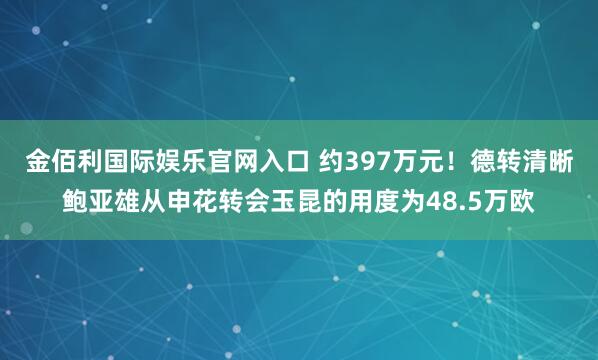 金佰利国际娱乐官网入口 约397万元！德转清晰鲍亚雄从申花转会玉昆的用度为48.5万欧