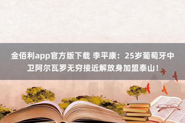金佰利app官方版下载 李平康：25岁葡萄牙中卫阿尔瓦罗无穷接近解放身加盟泰山！