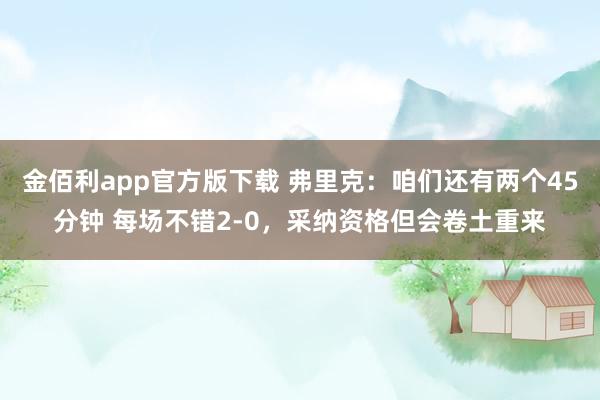 金佰利app官方版下载 弗里克：咱们还有两个45分钟 每场不错2-0，采纳资格但会卷土重来