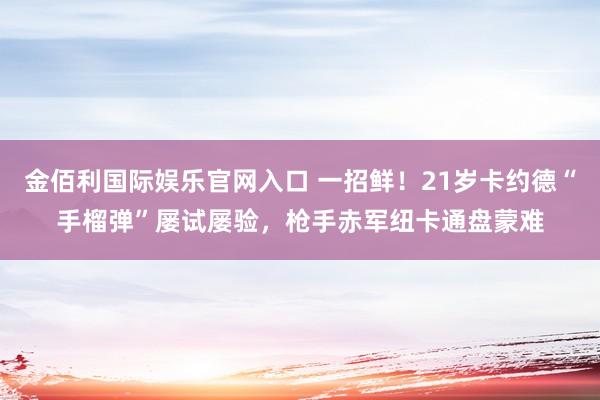 金佰利国际娱乐官网入口 一招鲜！21岁卡约德“手榴弹”屡试屡验，枪手赤军纽卡通盘蒙难