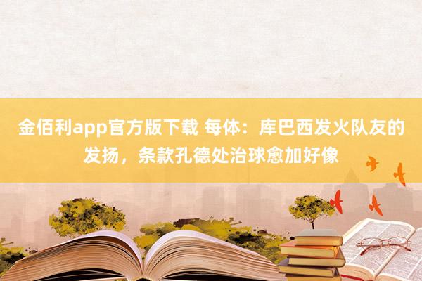 金佰利app官方版下载 每体：库巴西发火队友的发扬，条款孔德处治球愈加好像
