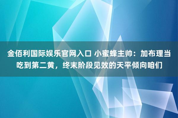 金佰利国际娱乐官网入口 小蜜蜂主帅：加布理当吃到第二黄，终末阶段见效的天平倾向咱们