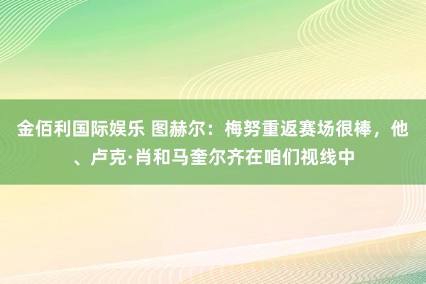 金佰利国际娱乐 图赫尔：梅努重返赛场很棒，他、卢克·肖和马奎尔齐在咱们视线中