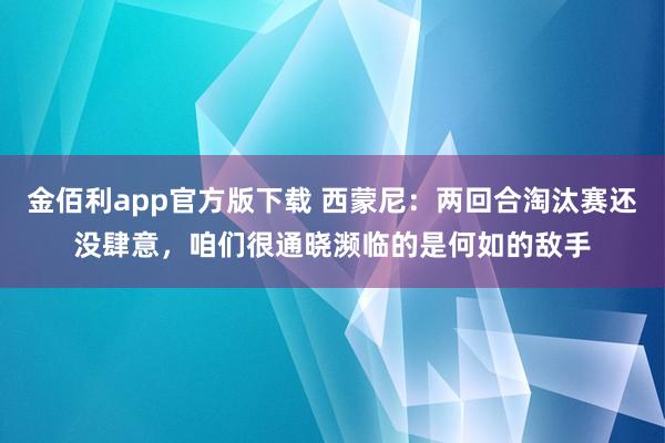金佰利app官方版下载 西蒙尼：两回合淘汰赛还没肆意，咱们很通晓濒临的是何如的敌手