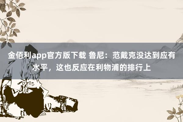 金佰利app官方版下载 鲁尼：范戴克没达到应有水平，这也反应在利物浦的排行上