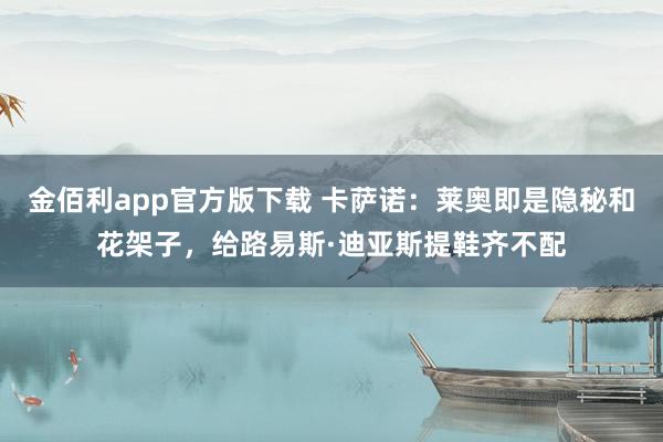 金佰利app官方版下载 卡萨诺：莱奥即是隐秘和花架子，给路易斯·迪亚斯提鞋齐不配