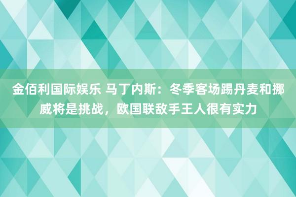 金佰利国际娱乐 马丁内斯：冬季客场踢丹麦和挪威将是挑战，欧国联敌手王人很有实力